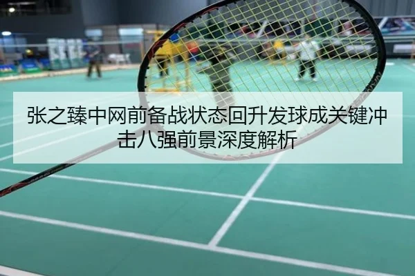张之臻中网前备战状态回升发球成关键冲击八强前景深度解析