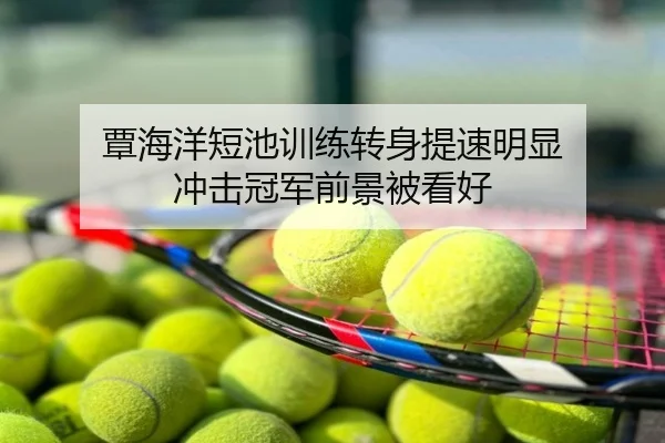 覃海洋短池训练转身提速明显 冲击冠军前景被看好